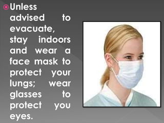 Unless 
advised to 
evacuate, 
stay indoors 
and wear a 
face mask to 
protect your 
lungs; wear 
glasses to 
protect you 
eyes. 
 