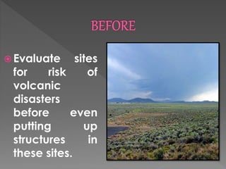 Evaluate sites 
for risk of 
volcanic 
disasters 
before even 
putting up 
structures in 
these sites. 
 