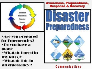 •Are you prepared
for Emergencies?
•Do you have a
plan?
•What do I need in
my kit (s)?
•What do I do in
an emergency ?
 