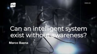 stratio.com
Can an intelligent system
exist without awareness?
Marco Baena
 