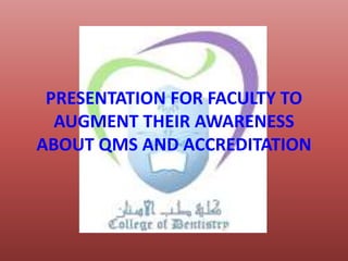 PRESENTATION FOR FACULTY TO
AUGMENT THEIR AWARENESS
ABOUT QMS AND ACCREDITATION
 