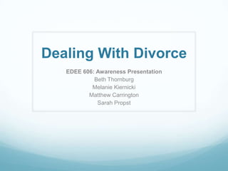Dealing With Divorce EDEE 606: Awareness Presentation Beth Thornburg Melanie Kiernicki Matthew Carrington Sarah Propst 