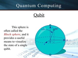 Quantum Computing
This sphere is
often called the
Bloch sphere, and it
provides a useful
means to visualize
the state of a single
qubit.
22
Qubit
 