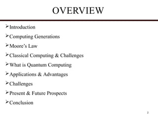 2
Introduction
Computing Generations
Moore’s Law
Classical Computing & Challenges
What is Quantum Computing
Applications & Advantages
Challenges
Present & Future Prospects
Conclusion
OVERVIEW
 