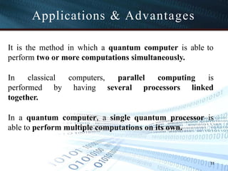 Applications & Advantages
51
It is the method in which a quantum computer is able to
perform two or more computations simultaneously.
In classical computers, parallel computing is
performed by having several processors linked
together.
In a quantum computer, a single quantum processor is
able to perform multiple computations on its own.
 