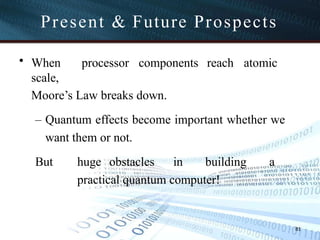 Present & Future Prospects
81
• When processor components reach atomic
scale,
Moore’s Law breaks down.
– Quantum effects become important whether we
want them or not.
But huge obstacles in building a
practical quantum computer!
 