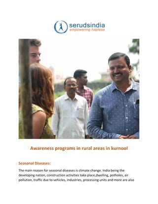 Awareness programs in rural areas in kurnool
Seasonal Diseases:
The main reason for seasonal diseases is climate change. India being the
developing nation, construction activities take place,dwelling, potholes, air
pollution, traffic due to vehicles, industries, processing units and more are also
 