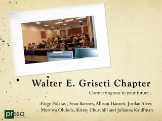 Walter E. Griscti Chapter
                         Connecting you to your future…

 Paige Polatas , Sean Barows, Allison Hansen, Jordan Alves
 Murewa Olubela, Kirsty Churchill and Julianna Kauffman
 