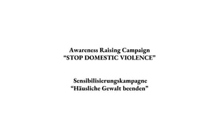 Awareness Raising Campaign
“STOP DOMESTIC VIOLENCE”
Sensibilisierungskampagne
“Häusliche Gewalt beenden”
 