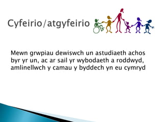 Mewn grwpiau dewiswch un astudiaeth achos
byr yr un, ac ar sail yr wybodaeth a roddwyd,
amlinellwch y camau y byddech yn eu cymryd
 