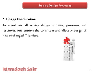 • Design Coordination
To coordinate all service design activities, processes and
resources. And ensures the consistent and effective design of
new or changed IT services.
22
Service Design Processes
 