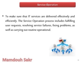 • To make sure that IT services are delivered effectively and
efficiently. The Service Operation process includes fulfilling
user requests, resolving service failures, fixing problems, as
wellas carrying out routine operational.
38
Service Operation
 
