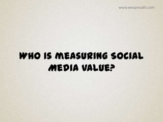 www.wespreadit.com




Who is measuring Social
     Media Value?
 