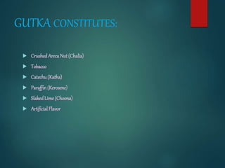 GUTKA CONSTITUTES:
 CrushedArecaNut(Chalia)
 Tobacco
 Catechu(Katha)
 Paraffin(Kerosene)
 SlakedLime(Choona)
 ArtificialFlavor
 