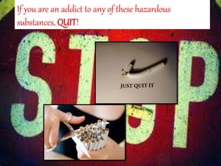 If you are an addict to any of these hazardous
substances, QUIT!
 