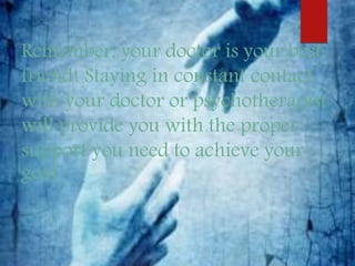 Remember, your doctor is your best
friend! Staying in constant contact
with your doctor or psychotherapist
will provide you with the proper
support you need to achieve your
goal
 