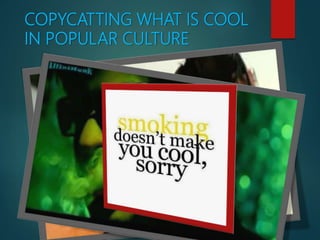 COPYCATTING WHAT IS COOL
IN POPULAR CULTURE
 