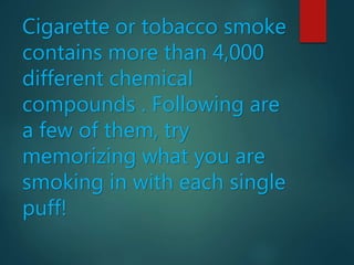 Cigarette or tobacco smoke
contains more than 4,000
different chemical
compounds . Following are
a few of them, try
memorizing what you are
smoking in with each single
puff!
 