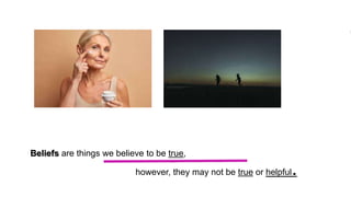 Beliefs are things we believe to be true,
however, they may not be true or helpful.
 