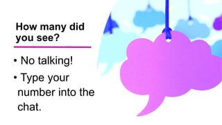 How many did
you see?
• No talking!
• Type your
number into the
chat.
 
