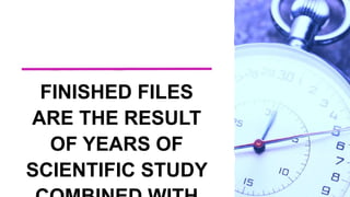 FINISHED FILES
ARE THE RESULT
OF YEARS OF
SCIENTIFIC STUDY
 