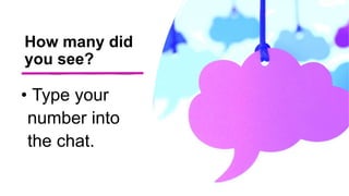 • Type your
number into
the chat.
How many did
you see?
 