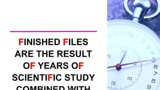 FINISHED FILES
ARE THE RESULT
OF YEARS OF
SCIENTIFIC STUDY
 