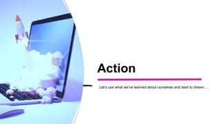 Action
Let’s use what we’ve learned about ourselves and start to dream….
 