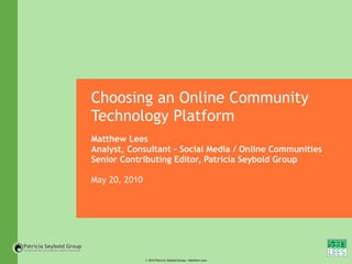 Choosing an Online Community Technology Platform Matthew Lees Analyst, Consultant – Social Media / Online Communities Senior Contributing Editor, Patricia Seybold Group May 20, 2010 