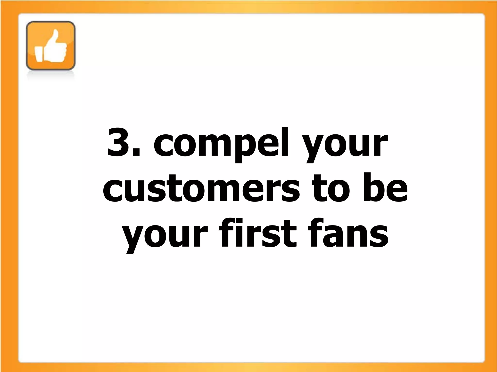 3. compel your customers to be your first fans 