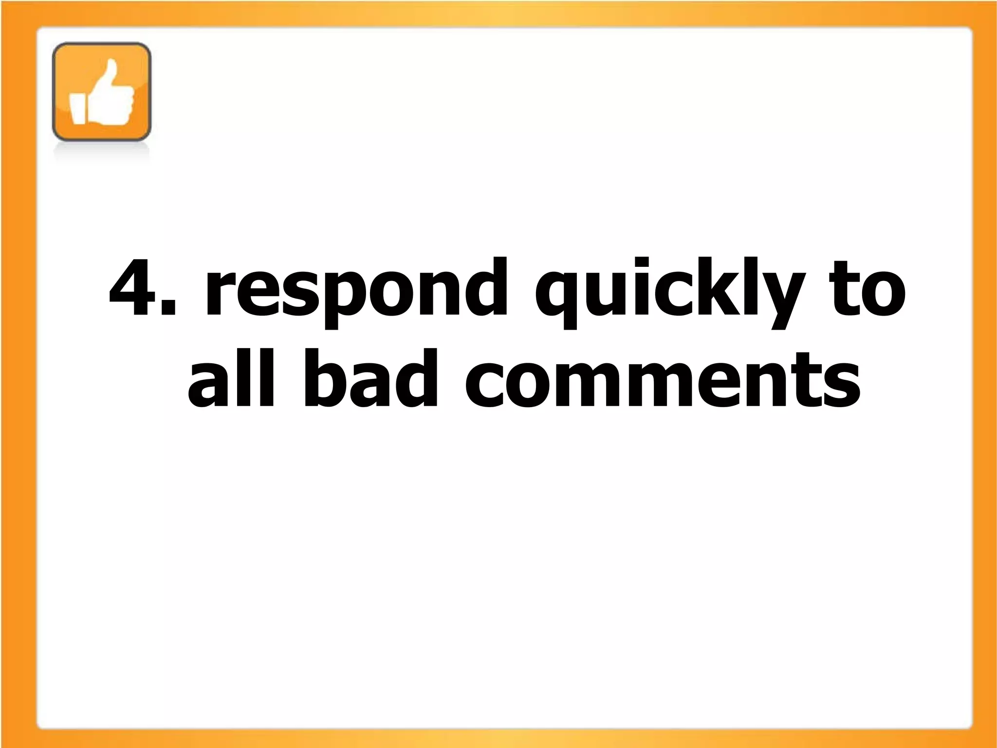 4. respond quickly to all bad comments 