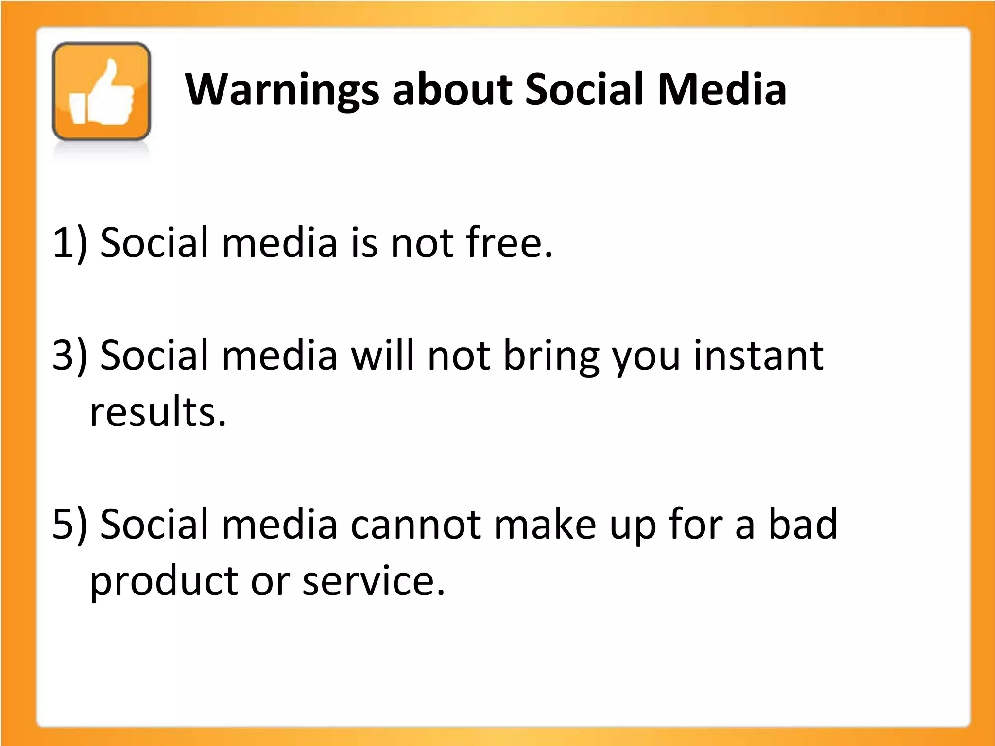 Social media is not free. Social media will not bring you instant results. Social media cannot make up for a bad product or service.  Warnings about Social Media 