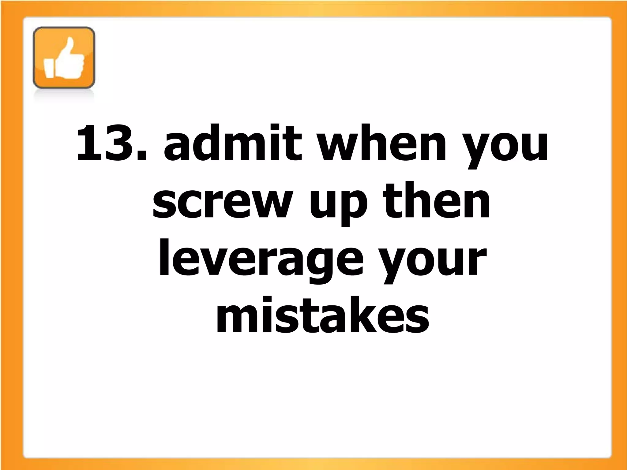 13. admit when you screw up then leverage your mistakes 