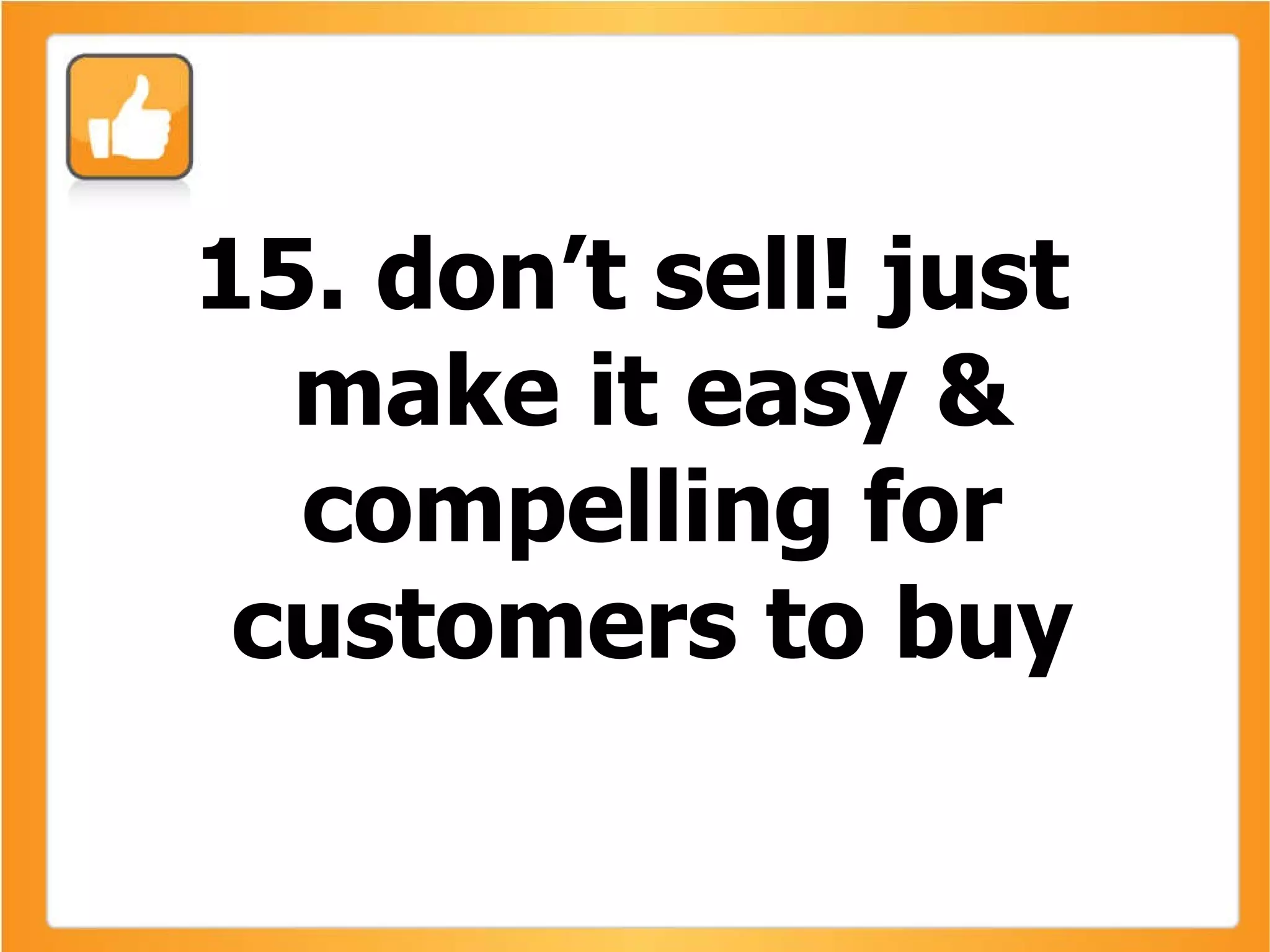 15. don’t sell! just make it easy & compelling for customers to buy 