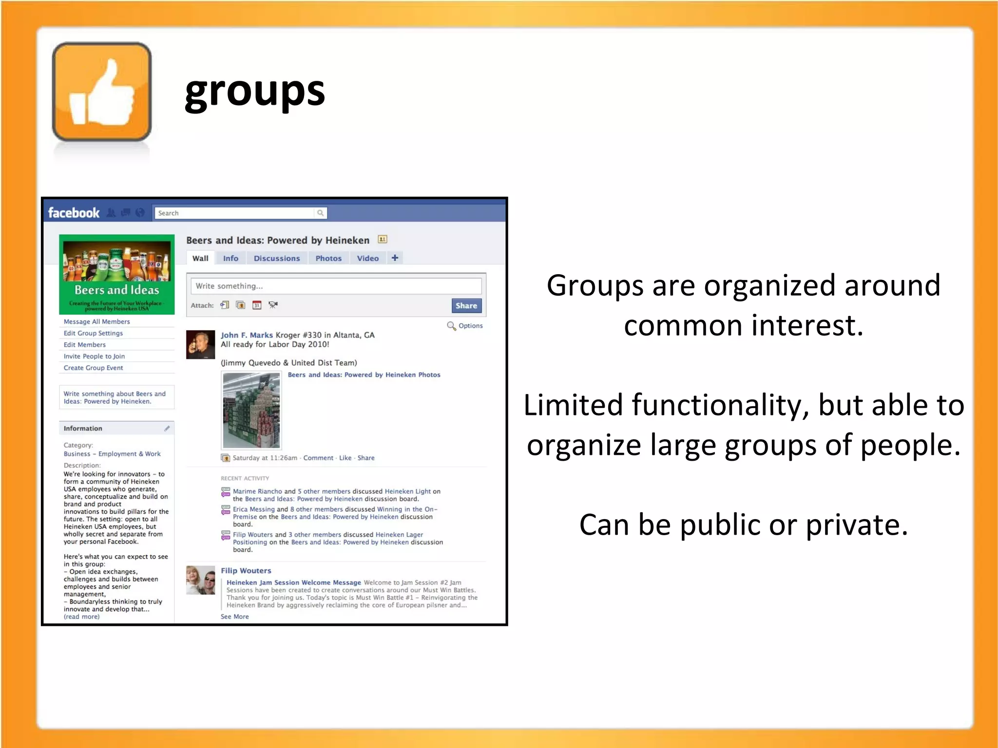 Groups are organized around common interest. Limited functionality, but able to organize large groups of people. Can be public or private. groups 