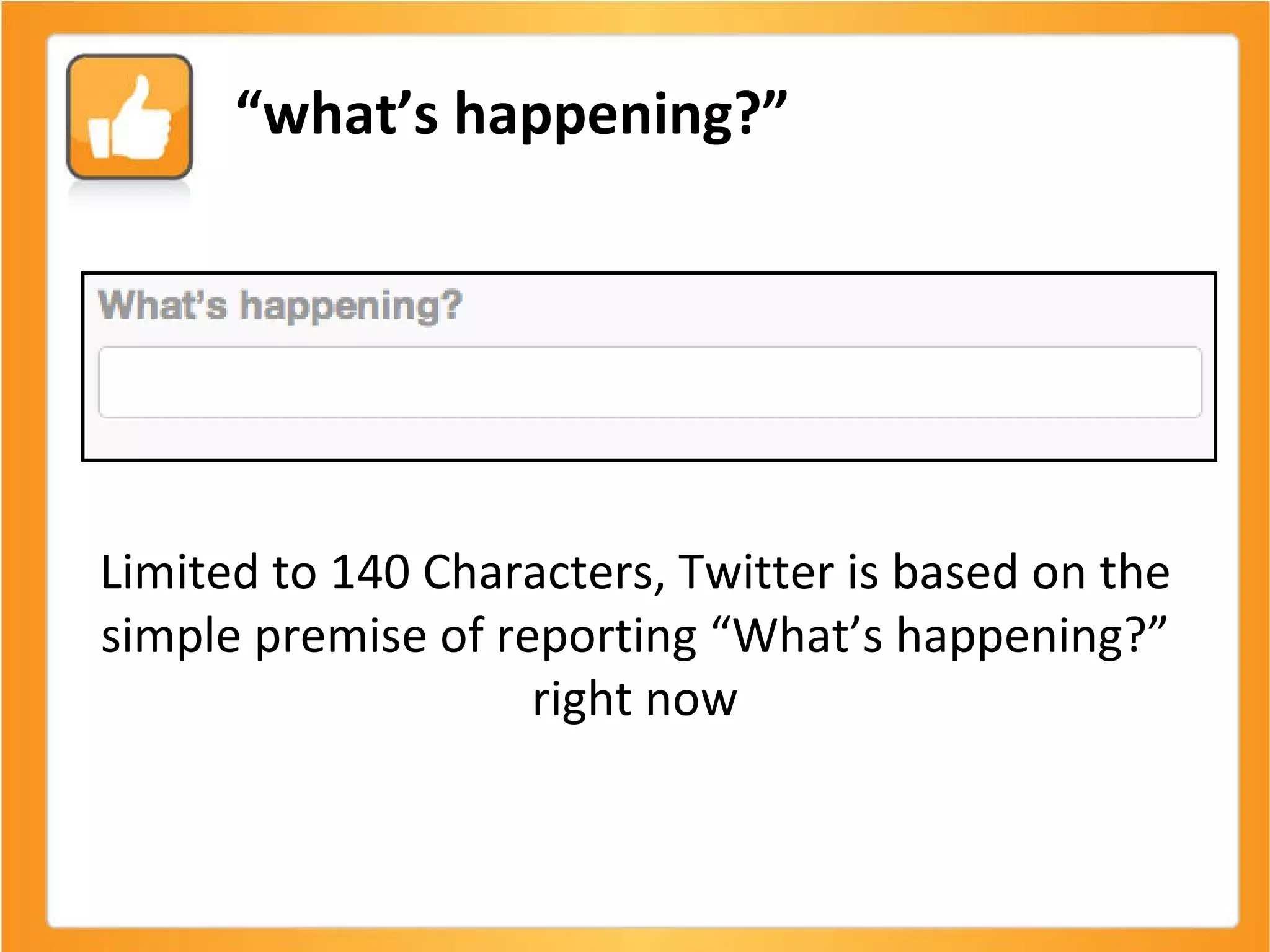 Limited to 140 Characters, Twitter is based on the simple premise of reporting “What’s happening?” right now “ what’s happening?” 
