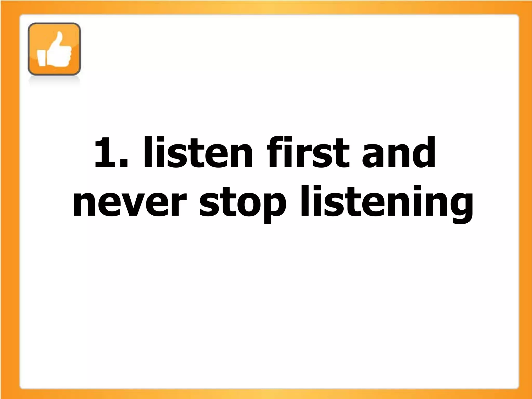 1. listen first and never stop listening 