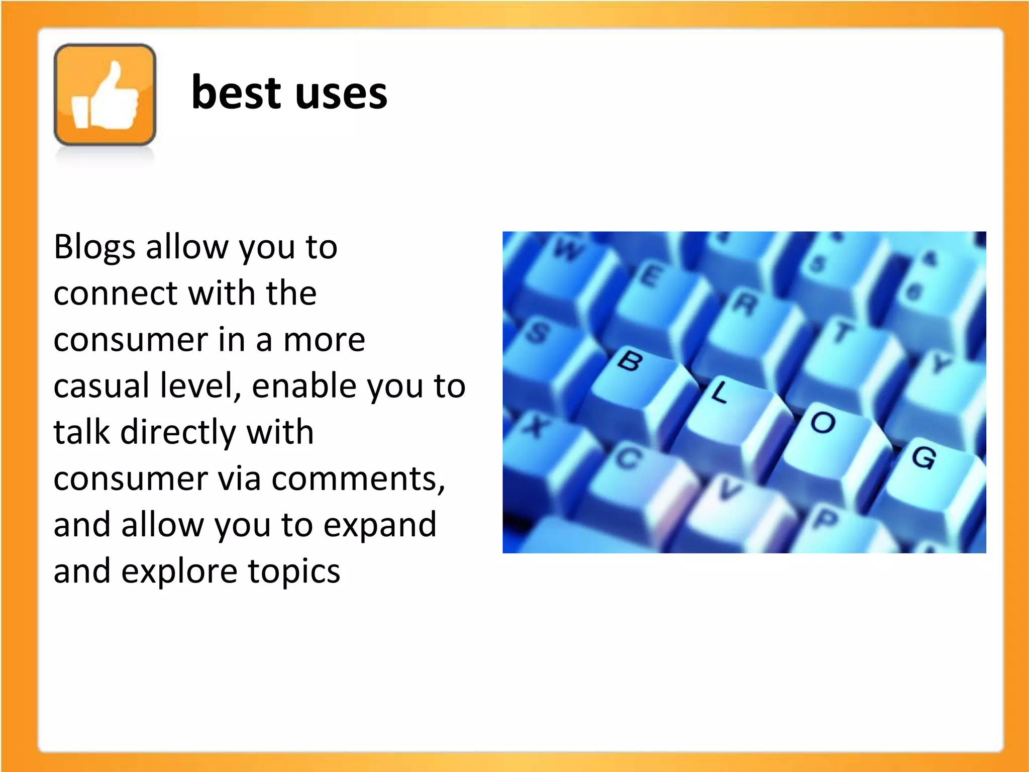 Blogs allow you to connect with the consumer in a more casual level, enable you to talk directly with consumer via comments, and allow you to expand and explore topics best uses 