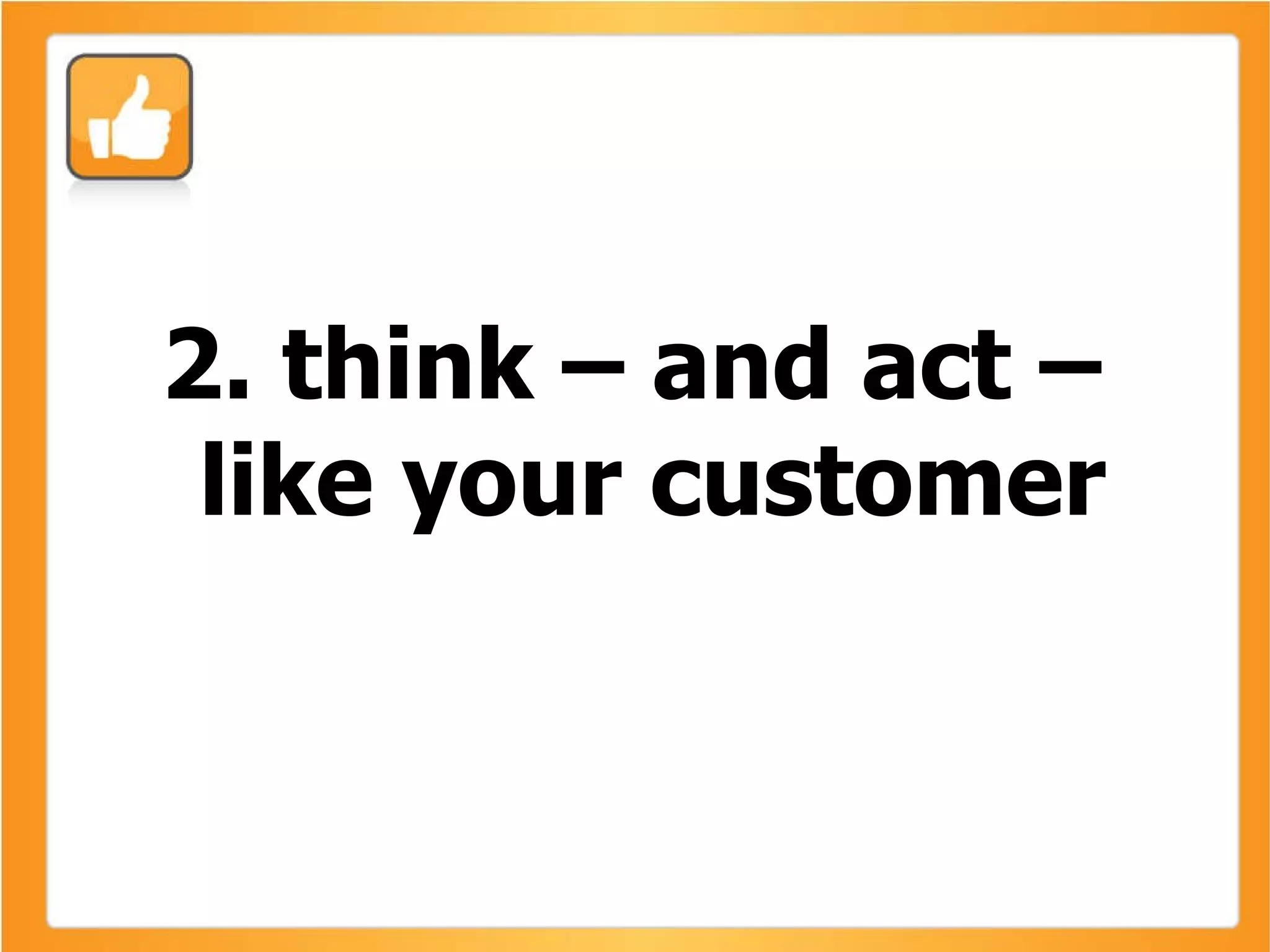 2. think – and act – like your customer 