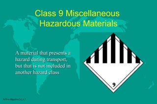 Class 9 Miscellaneous
Hazardous Materials

A material that presents a
hazard during transport,
but that is not included in
another hazard class

NFPA Objective 2-2.1.2

 