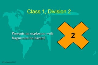 Class 1, Division 2

Presents an explosion with
fragmentation hazard

NFPA Objective 2-2.1.7

 