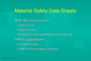 Material Safety Data Sheets
Why they are necessary
– Federal Law
– Right to know
– Mandatory local communication on hazard

OSHA requirements
– Central location
– With facility manager/employer
NFPA Objective 2-2.1.10.1

 