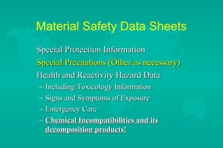 Material Safety Data Sheets
Special Protection Information
Special Precautions (Other as necessary)
Health and Reactivity Hazard Data
–
–
–
–

Including Toxicology Information
Signs and Symptoms of Exposure
Emergency Care
Chemical Incompatibilities and its
decomposition products!

 