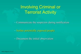 Involving Criminal or
Terrorist Activity
– Communicate the suspicion during notification
– Isolate potentially exposed people
– Document the initial observation

NFPA Objective 2-4.1.6

 
