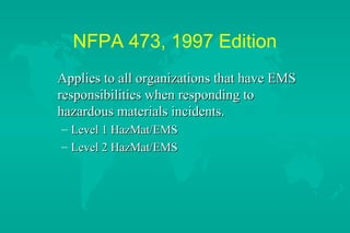 NFPA 473, 1997 Edition
Applies to all organizations that have EMS
responsibilities when responding to
hazardous materials incidents.
– Level 1 HazMat/EMS
– Level 2 HazMat/EMS

 