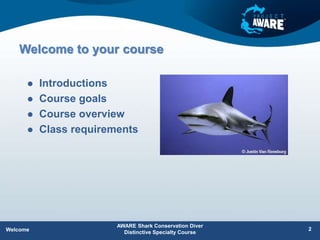 Welcome to your course
 Introductions
 Course goals
 Course overview
 Class requirements
AWARE Shark Conservation Diver
Distinctive Specialty Course
Welcome 2
 