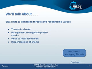 We’ll talk about . . .
 Threats to sharks
 Management strategies to protect
sharks
 Value to local economies
 Misperceptions of sharks
SECTION 2: Managing threats and recognising values
AWARE Shark Conservation Diver
Distinctive Specialty Course
5
Welcome
Continued . . .
SECTION 2
Managing Threats
 