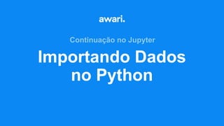 Importando Dados
no Python
Continuação no Jupyter
 