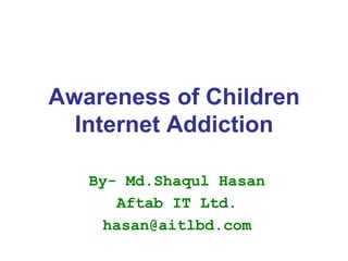 Awareness of Children
Internet Addiction
By- Md.Shaqul Hasan
Aftab IT Ltd.
hasan@aitlbd.com
 
