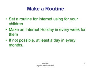 bdNOG 3
By-Md. Shaqul Hasan
21
Make a Routine
•  Set a routine for internet using for your
children
•  Make an Internet Ho...